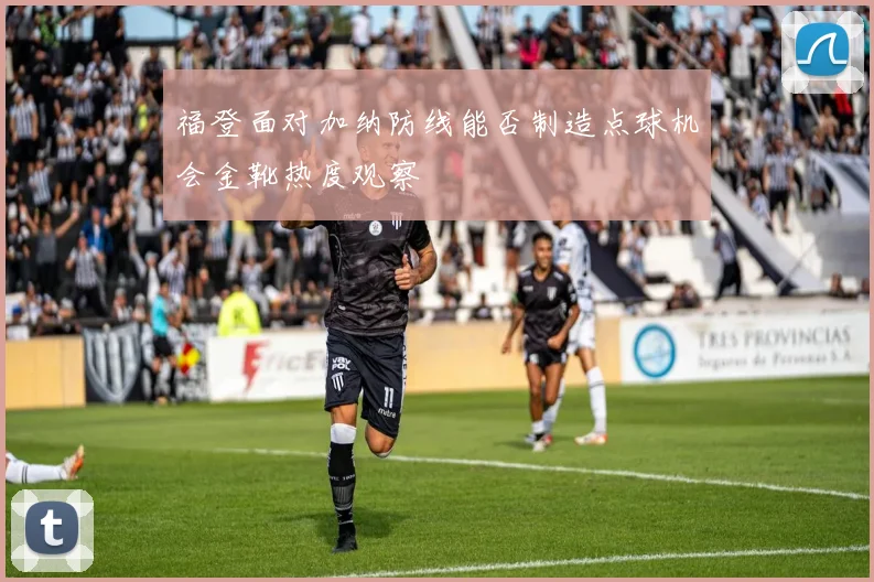福登面对加纳防线能否制造点球机会金靴热度观察