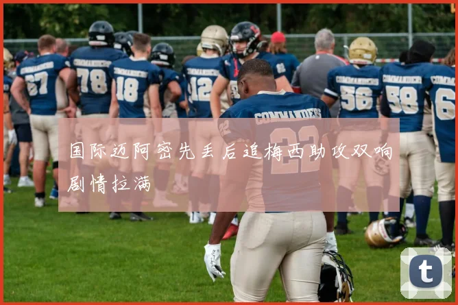 国际迈阿密先丢后追梅西助攻双响剧情拉满