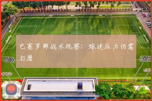 巴塞罗那战术观察：球迷压力仍需打磨