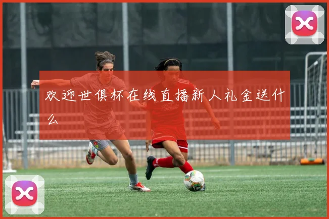 欢迎世俱杯在线直播新人礼金送什么