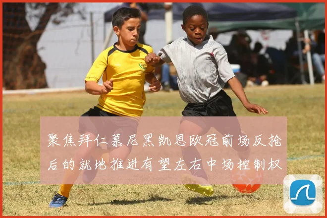 聚焦拜仁慕尼黑凯恩欧冠前场反抢后的就地推进有望左右中场控制权