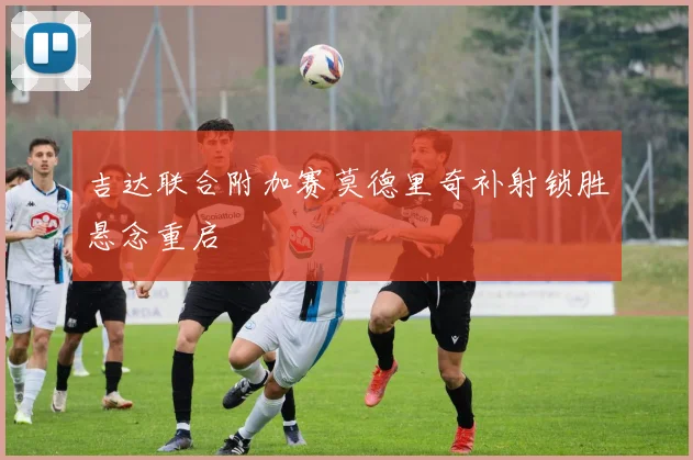 吉达联合附加赛莫德里奇补射锁胜悬念重启