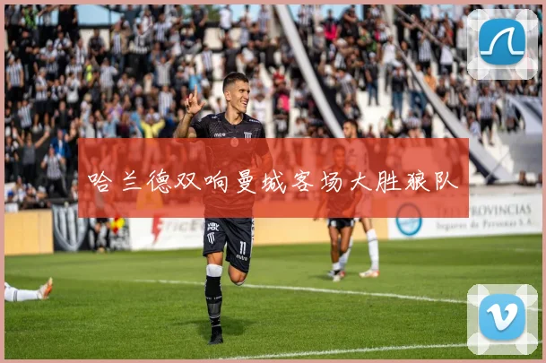 哈兰德双响曼城客场大胜狼队