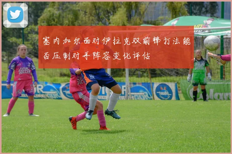塞内加尔面对伊拉克双前锋打法能否压制对手阵容变化评估