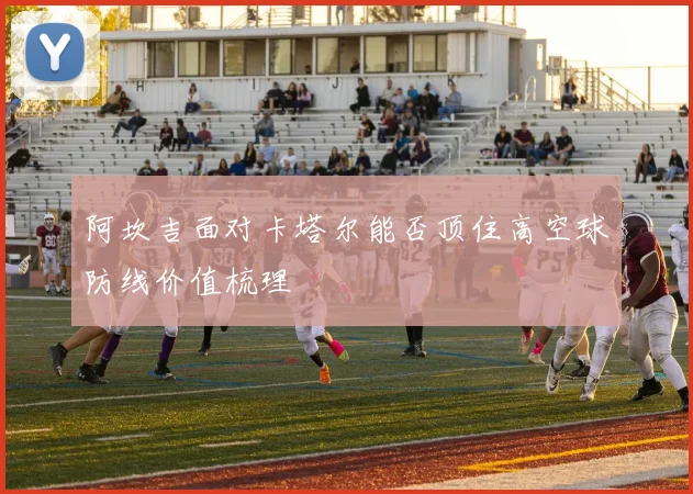 阿坎吉面对卡塔尔能否顶住高空球防线价值梳理