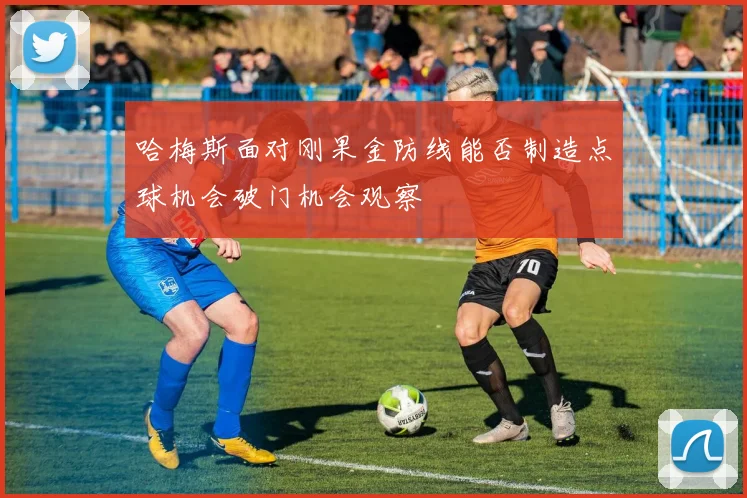 哈梅斯面对刚果金防线能否制造点球机会破门机会观察