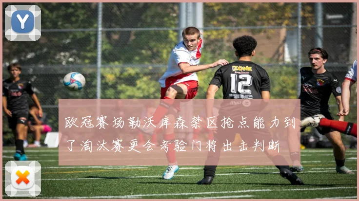 欧冠赛场勒沃库森禁区抢点能力到了淘汰赛更会考验门将出击判断