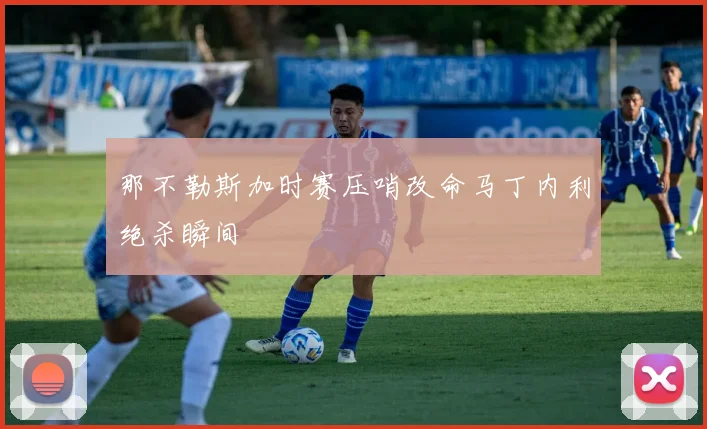那不勒斯加时赛压哨改命马丁内利绝杀瞬间