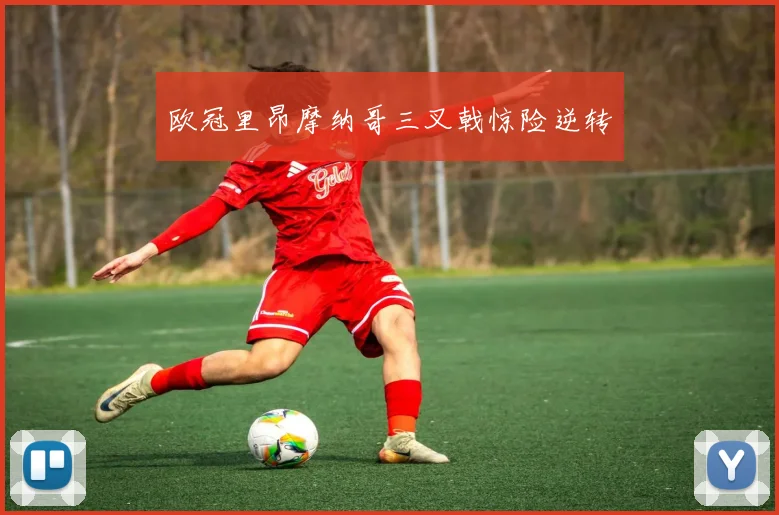 欧冠里昂摩纳哥三叉戟惊险逆转