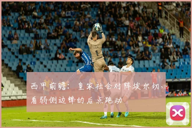 西甲前瞻：皇家社会对阵埃尔切，看弱侧边锋的后点跑动