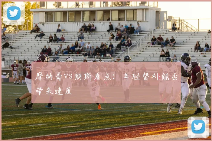 摩纳哥vs朗斯看点：年轻替补能否带来速度