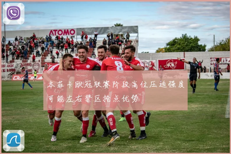 本菲卡欧冠联赛阶段高位压迫强度可能左右禁区抢点优势